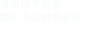填寫(xiě)以下信息，我們會(huì)及時(shí)聯(lián)系您！